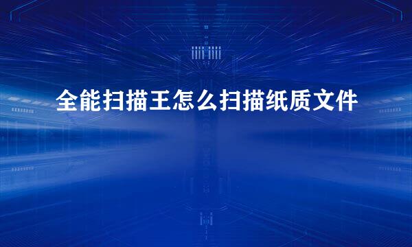 全能扫描王怎么扫描纸质文件