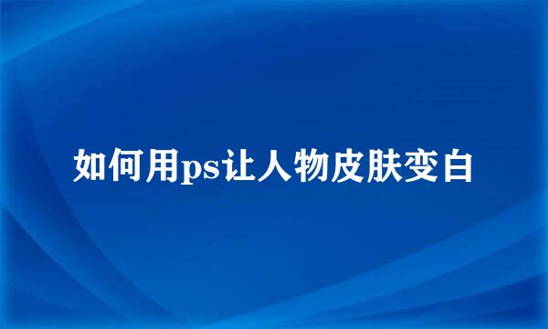 如何用ps让人物皮肤变白