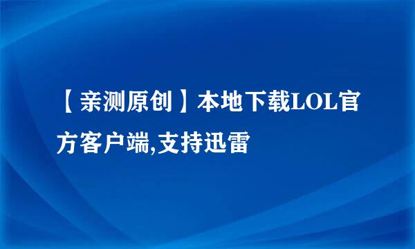 【亲测原创】本地下载LOL官方客户端,支持迅雷