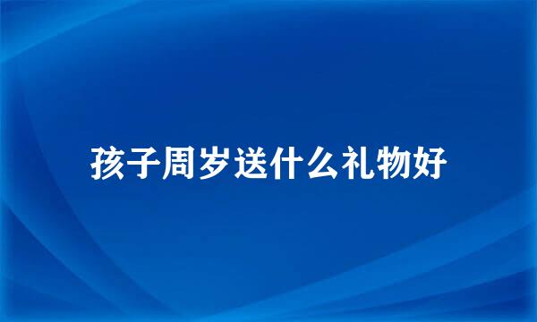 孩子周岁送什么礼物好