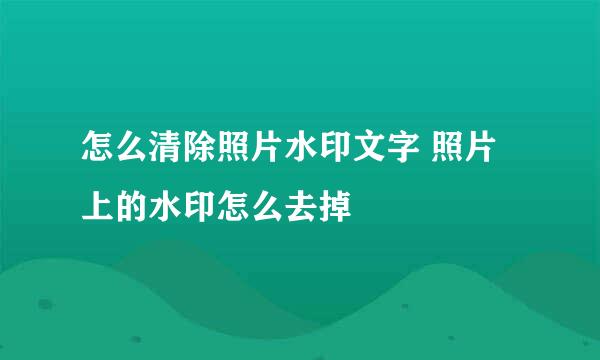怎么清除照片水印文字 照片上的水印怎么去掉