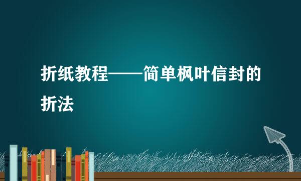 折纸教程——简单枫叶信封的折法