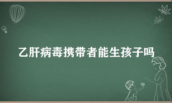乙肝病毒携带者能生孩子吗