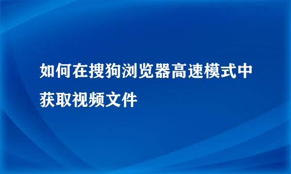 如何在搜狗浏览器高速模式中获取视频文件