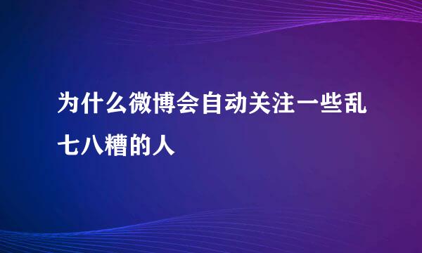为什么微博会自动关注一些乱七八糟的人