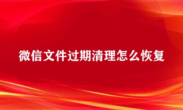 微信文件过期清理怎么恢复