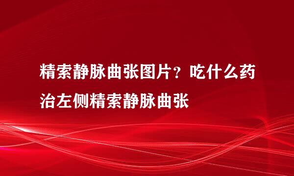 精索静脉曲张图片？吃什么药治左侧精索静脉曲张