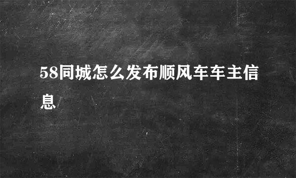 58同城怎么发布顺风车车主信息