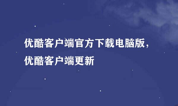 优酷客户端官方下载电脑版，优酷客户端更新