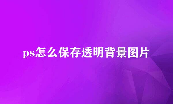 ps怎么保存透明背景图片