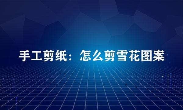 手工剪纸：怎么剪雪花图案