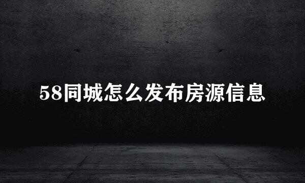 58同城怎么发布房源信息