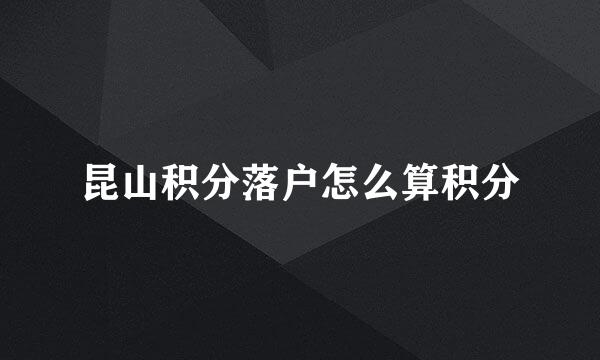 昆山积分落户怎么算积分