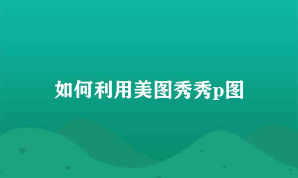 如何利用美图秀秀p图