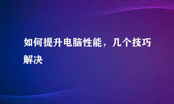 如何提升电脑性能，几个技巧解决