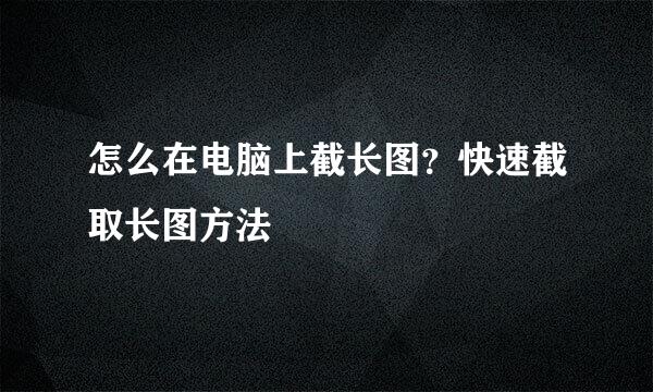 怎么在电脑上截长图？快速截取长图方法