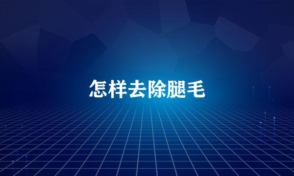 怎样去除腿毛