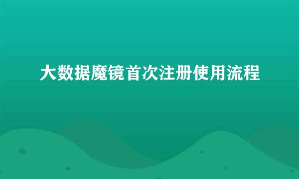 大数据魔镜首次注册使用流程
