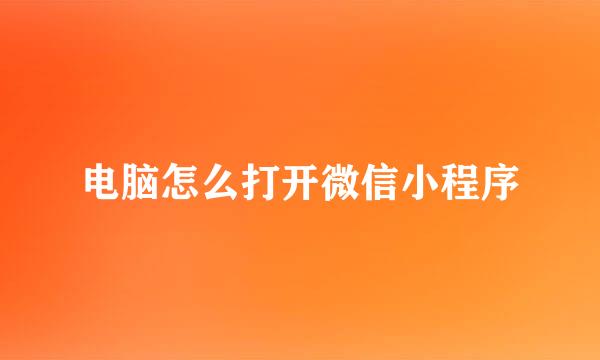 电脑怎么打开微信小程序