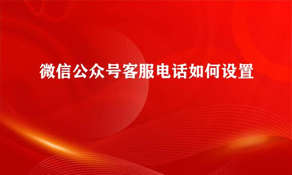 微信公众号客服电话如何设置