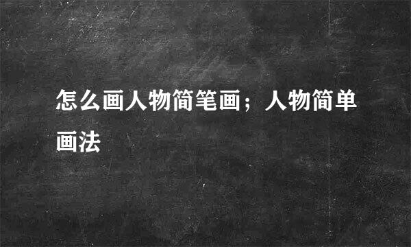 怎么画人物简笔画；人物简单画法