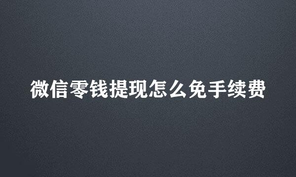 微信零钱提现怎么免手续费