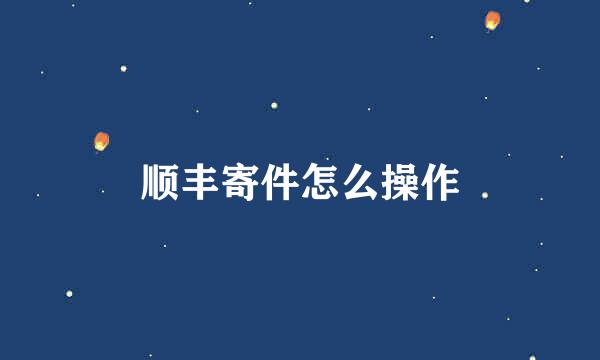 顺丰寄件怎么操作