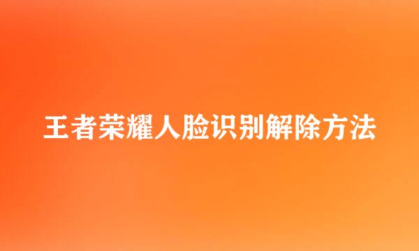 王者荣耀人脸识别解除方法
