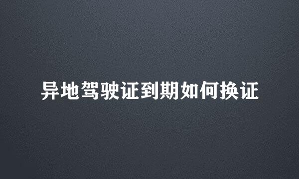 异地驾驶证到期如何换证
