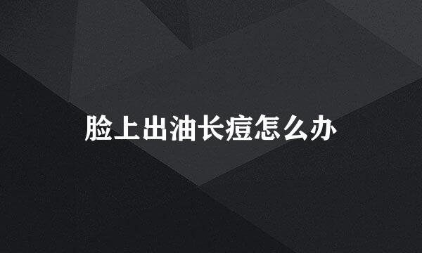 脸上出油长痘怎么办