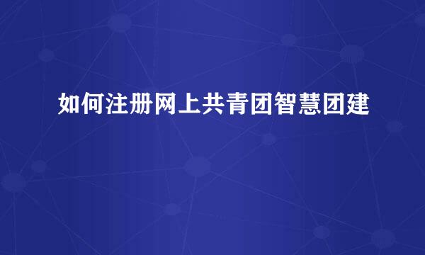如何注册网上共青团智慧团建