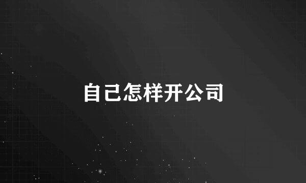 自己怎样开公司