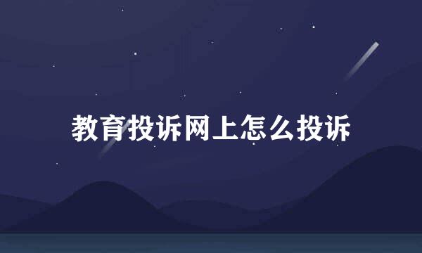 教育投诉网上怎么投诉