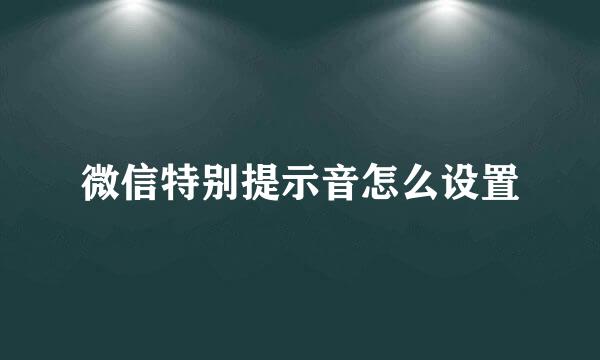 微信特别提示音怎么设置