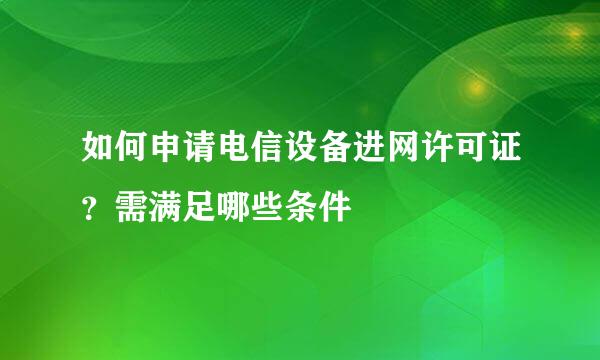 如何申请电信设备进网许可证？需满足哪些条件