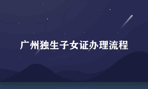广州独生子女证办理流程