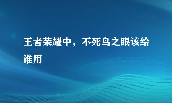 王者荣耀中，不死鸟之眼该给谁用