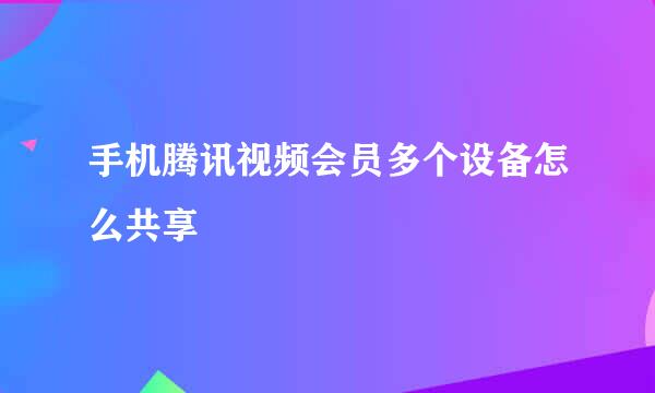手机腾讯视频会员多个设备怎么共享