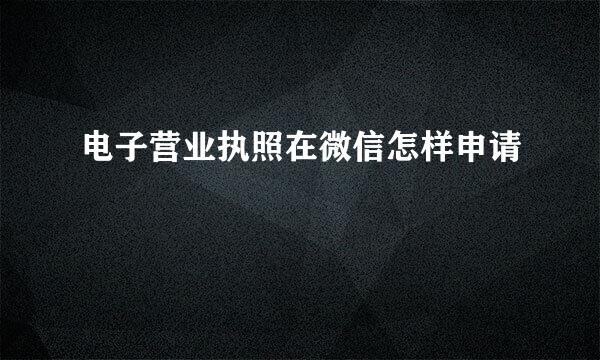 电子营业执照在微信怎样申请