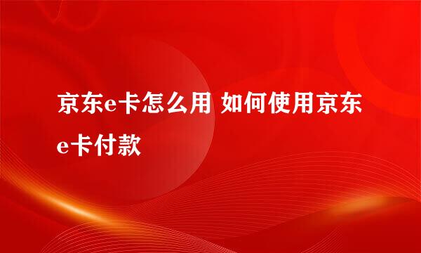 京东e卡怎么用 如何使用京东e卡付款