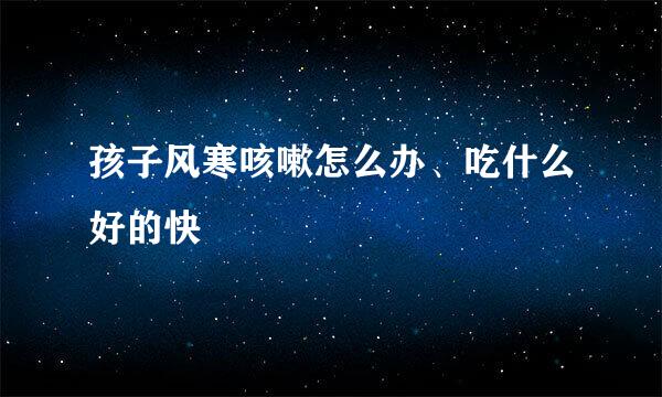 孩子风寒咳嗽怎么办、吃什么好的快