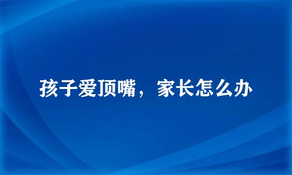 孩子爱顶嘴，家长怎么办