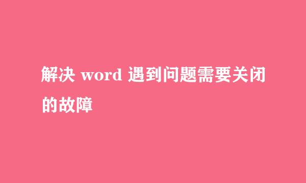 解决 word 遇到问题需要关闭的故障