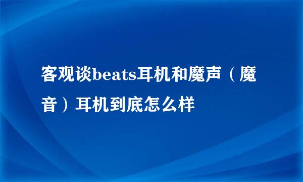 客观谈beats耳机和魔声（魔音）耳机到底怎么样