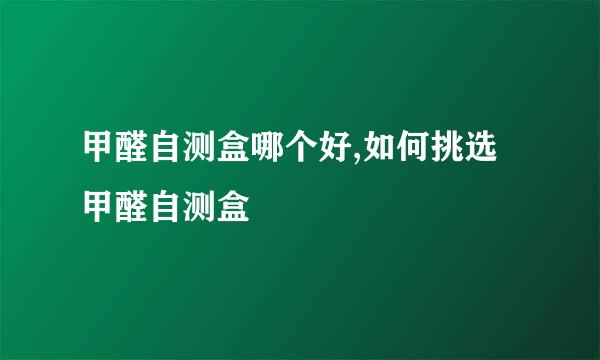 甲醛自测盒哪个好,如何挑选甲醛自测盒