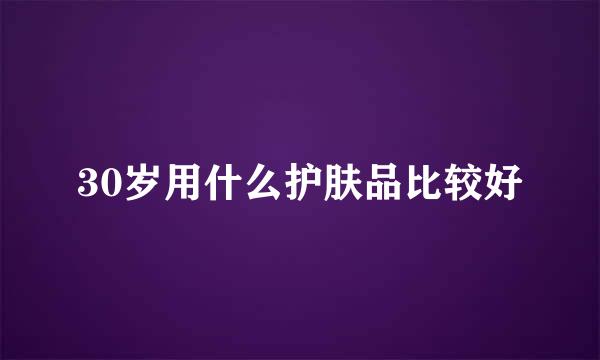 30岁用什么护肤品比较好