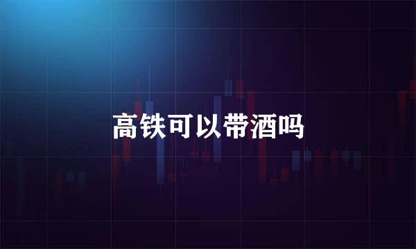 高铁可以带酒吗