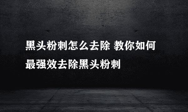 黑头粉刺怎么去除 教你如何最强效去除黑头粉刺