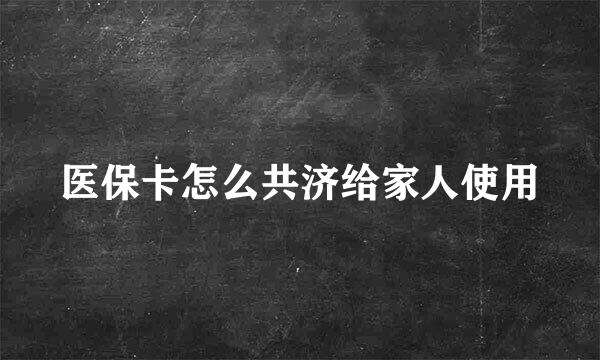 医保卡怎么共济给家人使用