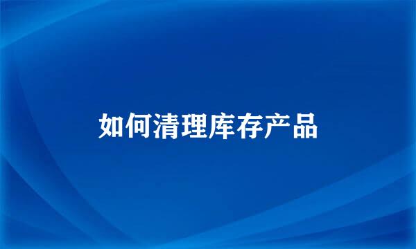 如何清理库存产品